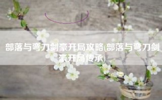 部落与弯刀剑豪开局攻略(部落与弯刀剑豪开局传承)