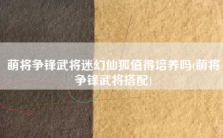 萌将争锋武将迷幻仙狐值得培养吗(萌将争锋武将搭配)