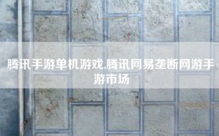 腾讯手游单机游戏,腾讯网易垄断网游手游市场