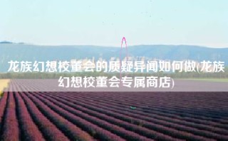 龙族幻想校董会的质疑异闻如何做(龙族幻想校董会专属商店)