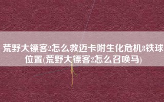 荒野大镖客2怎么救迈卡附生化危机8铁球位置(荒野大镖客2怎么召唤马)