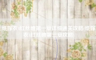 纸嫁衣4红丝缠第一章详细通关攻略(纸嫁衣4红丝缠第三章攻略)