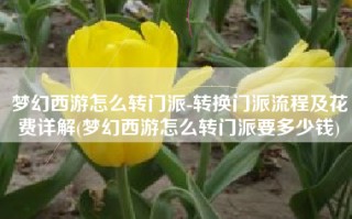 梦幻西游怎么转门派-转换门派流程及花费详解(梦幻西游怎么转门派要多少钱)