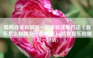 酷狗音乐和朋友一起听歌详细方法（音乐怎么和朋友一起听歌）(酷狗音乐和朋友一起听)