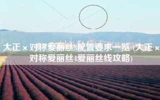 大正×对称爱丽丝3配置要求一览 (大正×对称爱丽丝4爱丽丝线攻略)