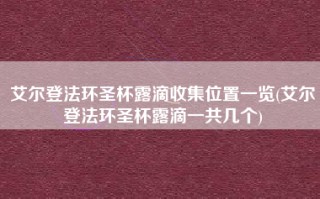 艾尔登法环圣杯露滴收集位置一览(艾尔登法环圣杯露滴一共几个)