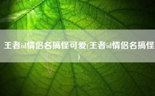 王者id情侣名搞怪可爱(王者id情侣名搞怪)