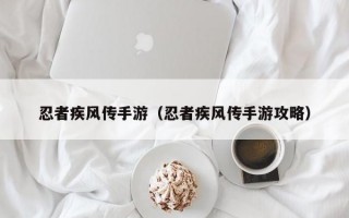 忍者疾风传手游（忍者疾风传手游攻略）