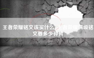 王者荣耀铭文该买什么_王者荣耀满级铭文要多少碎片
