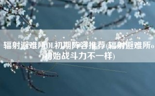 辐射避难所OL初期阵容推荐(辐射避难所ol初始战斗力不一样)