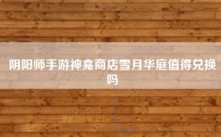 阴阳师手游神龛商店雪月华庭值得兑换吗