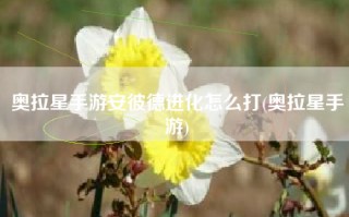 奥拉星手游安彼德进化怎么打(奥拉星手游)