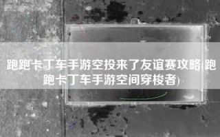 跑跑卡丁车手游空投来了友谊赛攻略(跑跑卡丁车手游空间穿梭者)