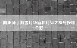 阴阳师手游雪月华庭和月见之樱兑换哪个好