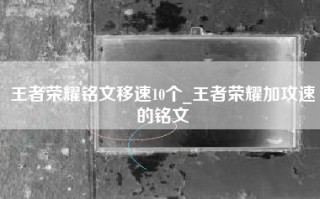 王者荣耀铭文移速10个_王者荣耀加攻速的铭文