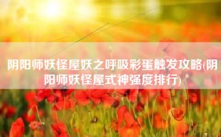 阴阳师妖怪屋妖之呼吸彩蛋触发攻略(阴阳师妖怪屋式神强度排行)