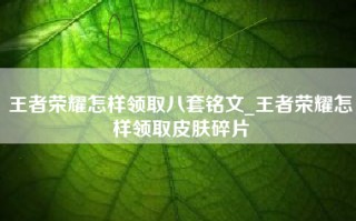 王者荣耀怎样领取八套铭文_王者荣耀怎样领取皮肤碎片