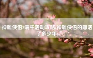 神雕侠侣2端午活动攻略(神雕侠侣的雕活了多少年)