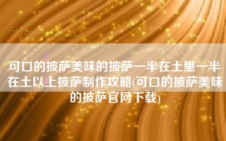 可口的披萨美味的披萨一半在土里一半在土以上披萨制作攻略(可口的披萨美味的披萨官网下载)