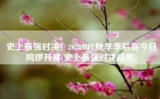 史上最强对决！2021MPL秋季季后赛今日鸣锣开赛(史上最强对决结果)