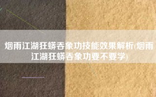烟雨江湖狂蟒吞象功技能效果解析(烟雨江湖狂蟒吞象功要不要学)