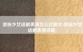 装扮少女话剧表演怎么过图片(装扮少女话剧表演攻略)