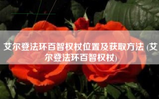 艾尔登法环百智权杖位置及获取方法 (艾尔登法环百智权杖)