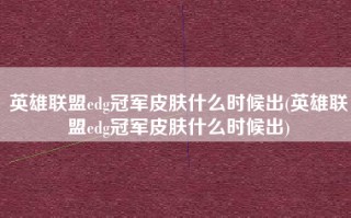 英雄联盟edg冠军皮肤什么时候出(英雄联盟edg冠军皮肤什么时候出)