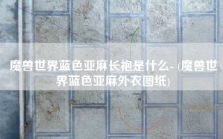 魔兽世界蓝色亚麻长袍是什么- (魔兽世界蓝色亚麻外衣图纸)