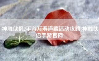 神雕侠侣2手游万寿道藏活动攻略(神雕侠侣手游官网)