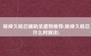 原神久岐忍辅助圣遗物推荐(原神久岐忍什么时候出)