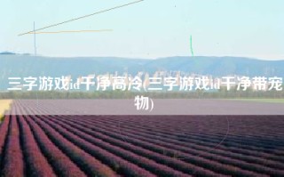 三字游戏id干净高冷(三字游戏id干净带宠物)