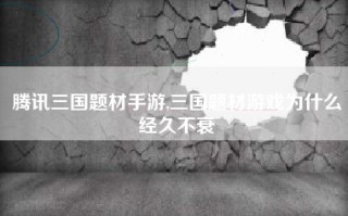 腾讯三国题材手游,三国题材游戏为什么经久不衰