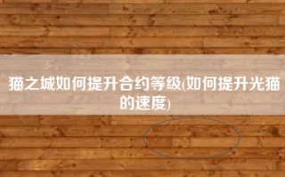 猫之城如何提升合约等级(如何提升光猫的速度)