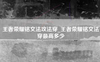 王者荣耀铭文法攻法穿_王者荣耀铭文法穿最高多少
