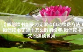 《微信读书》关闭无限卡自动续费方法（微信读书无限卡怎么取消续费(微信读书关闭连续包月)