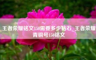 王者荣耀铭文150需要多少钻石_王者荣耀青铜号150铭文
