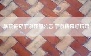 暴玩传奇手游开服公告,手游传奇好玩吗