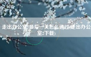 走出办公室1最后一关怎么通过(走出办公室2下载)