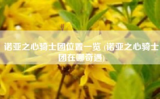 诺亚之心骑士团位置一览 (诺亚之心骑士团在哪奇遇)