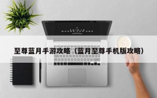 至尊蓝月手游攻略（蓝月至尊手机版攻略）