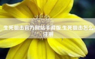 生死狙击官方网站手游版,生死狙击怎么注册