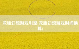 龙族幻想游戏引擎(龙族幻想游戏时间换算)
