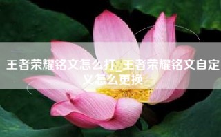 王者荣耀铭文怎么打_王者荣耀铭文自定义怎么更换