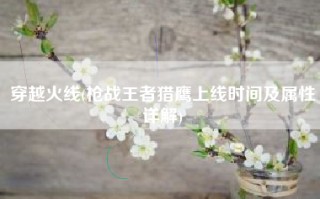 穿越火线(枪战王者猎鹰上线时间及属性详解)