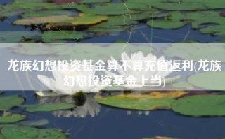 龙族幻想投资基金算不算充值返利(龙族幻想投资基金上当)