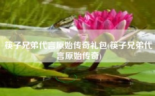筷子兄弟代言原始传奇礼包(筷子兄弟代言原始传奇)