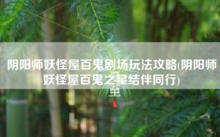 阴阳师妖怪屋百鬼剧场玩法攻略(阴阳师妖怪屋百鬼之星结伴同行)