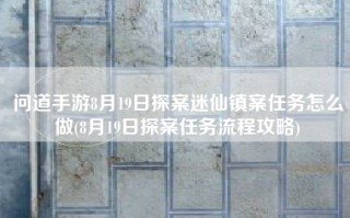 问道手游8月19日探案迷仙镇案任务怎么做(8月19日探案任务流程攻略)