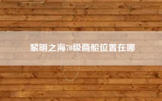 黎明之海70级商船位置在哪